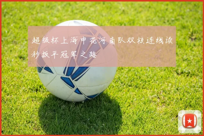 超级杯上海申花河南队双核连线读秒扳平冠军之路