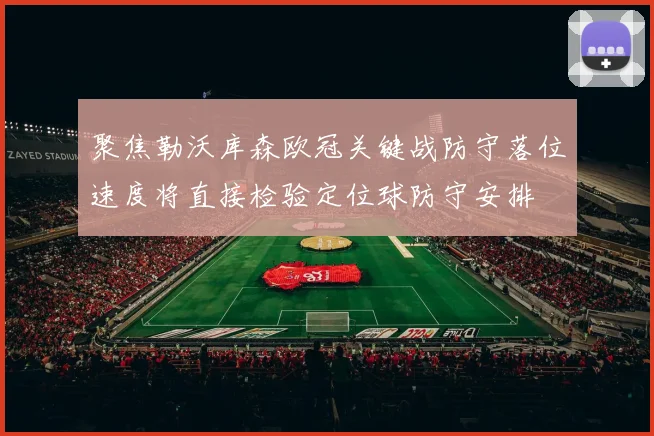 聚焦勒沃库森欧冠关键战防守落位速度将直接检验定位球防守安排