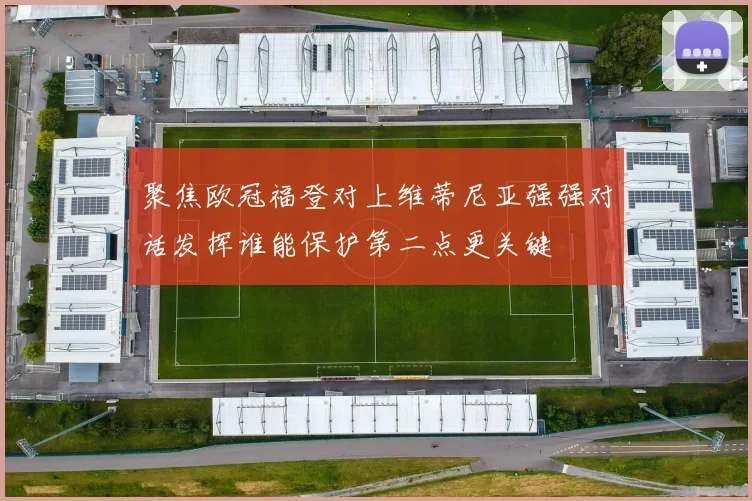 聚焦欧冠福登对上维蒂尼亚强强对话发挥谁能保护第二点更关键