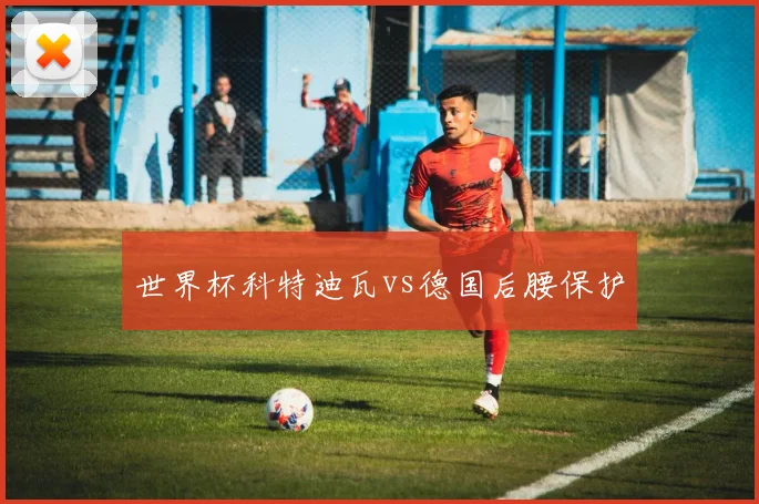 世界杯科特迪瓦vs德国后腰保护