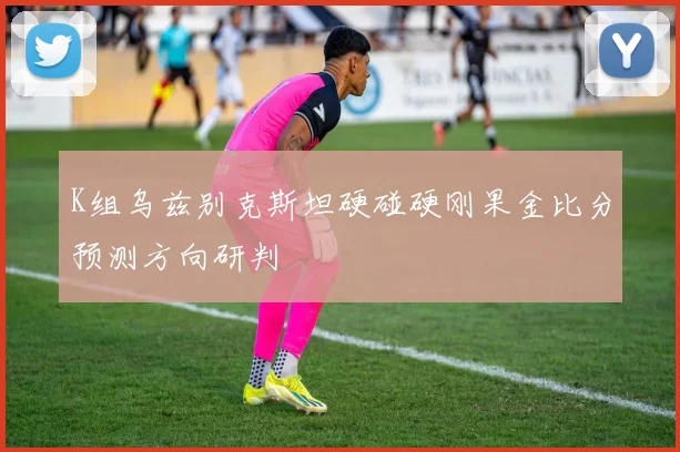 K组乌兹别克斯坦硬碰硬刚果金比分预测方向研判