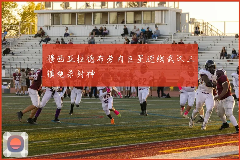 穆西亚拉德布劳内巨星连线武汉三镇绝杀封神