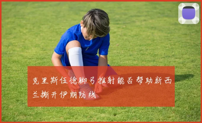 克里斯伍德脚弓推射能否帮助新西兰撕开伊朗防线