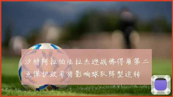 沙特阿拉伯法拉杰迎战佛得角第二点保护效率将影响球队阵型运转