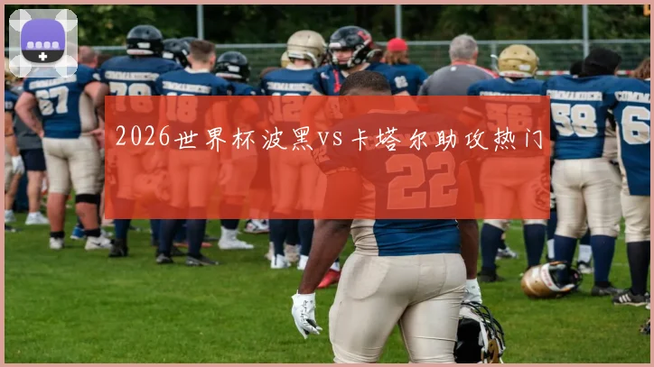 2026世界杯波黑vs卡塔尔助攻热门