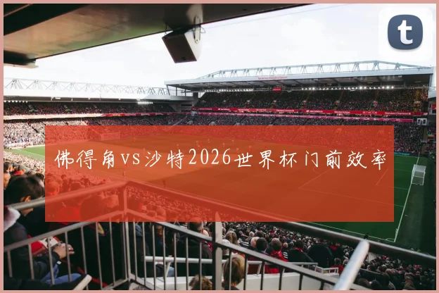 佛得角vs沙特2026世界杯门前效率