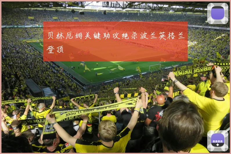贝林厄姆关键助攻绝杀波兰英格兰登顶