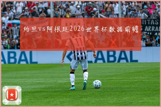 约旦vs阿根廷2026世界杯数据前瞻