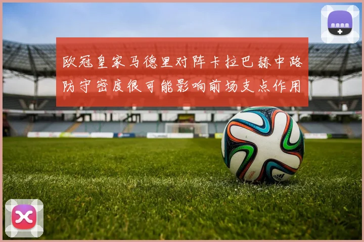 欧冠皇家马德里对阵卡拉巴赫中路防守密度很可能影响前场支点作用