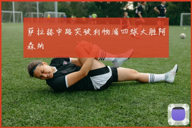 萨拉赫中路突破利物浦四球大胜阿森纳