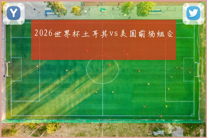 2026世界杯土耳其vs美国前场组合